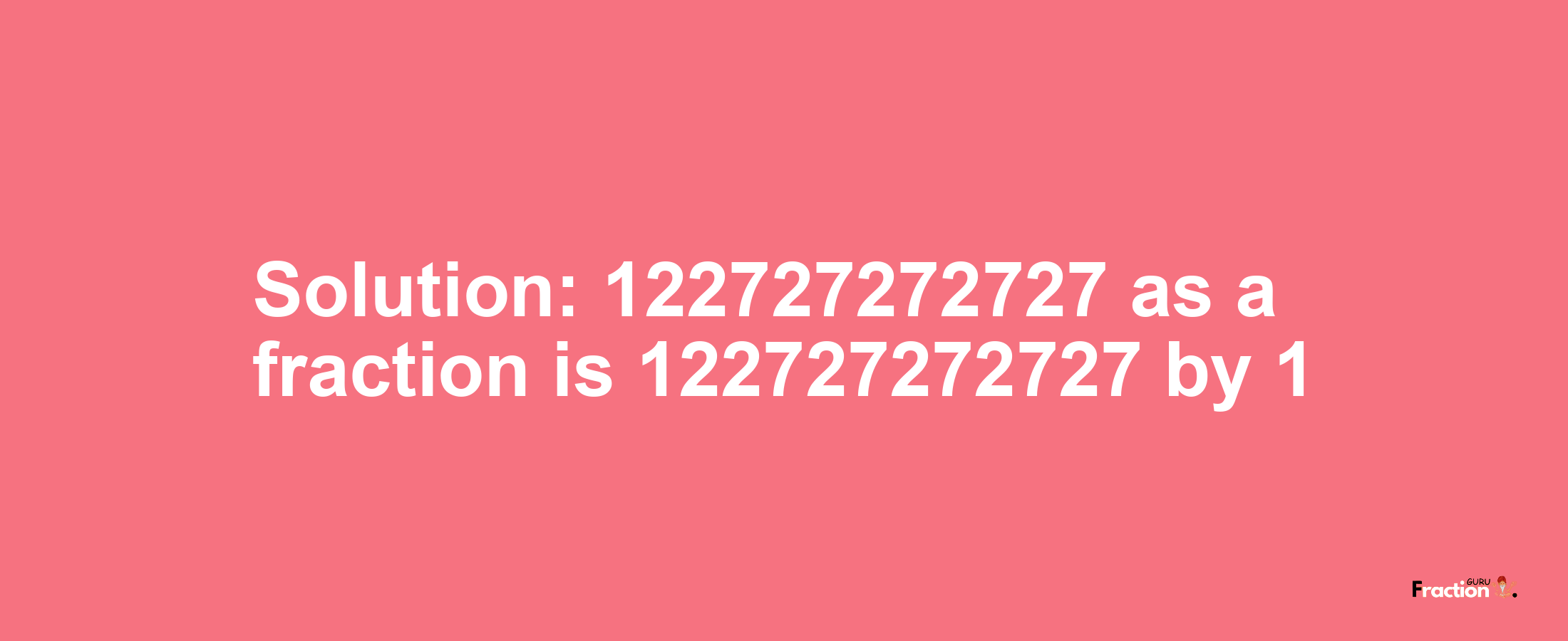 Solution:122727272727 as a fraction is 122727272727/1